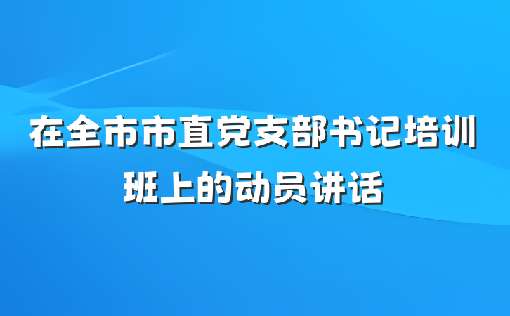 在全市市直党支部书记培训班上的动员讲话
