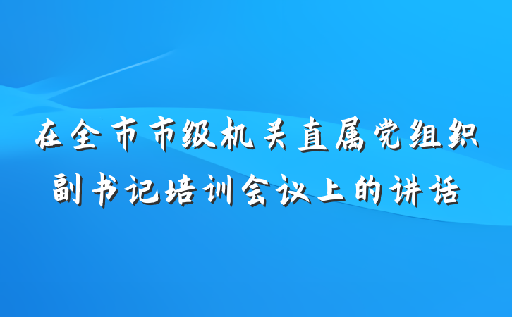 在全市市级机关直属党组织副书记培训会议上的讲话