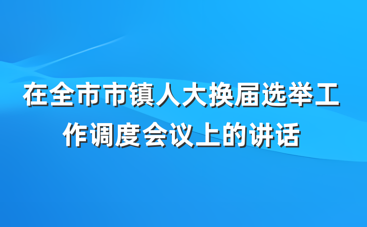 在全市市镇人大换届选举工作调度会议上的讲话