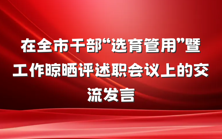 在全市干部“选育管用”暨工作晾晒评述职会议上的交流发言