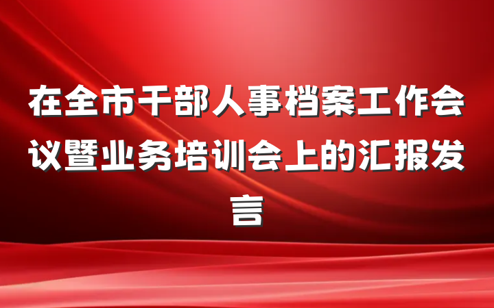 在全市干部人事档案工作会议暨业务培训会上的汇报发言