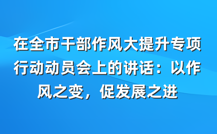 在全市干部作风大提升专项行动动员会上的讲话：以作风之变，促发展之进