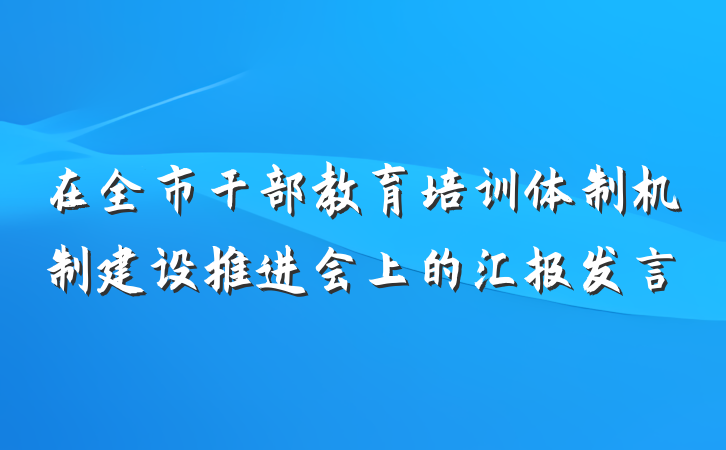 在全市干部教育培训体制机制建设推进会上的汇报发言