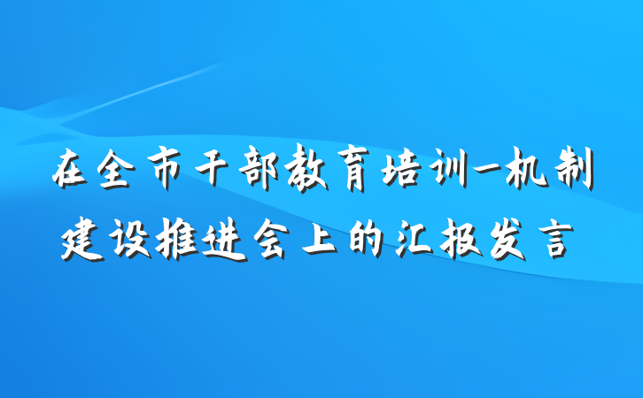 在全市干部教育培训_机制建设推进会上的汇报发言