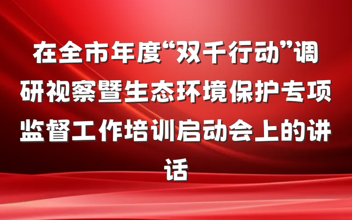在全市年度“双千行动”调研视察暨生态环境保护专项监督工作培训启动会上的讲话