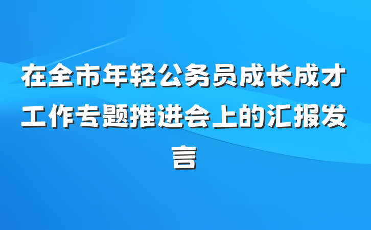 在全市年轻公务员成长成才工作专题推进会上的汇报发言