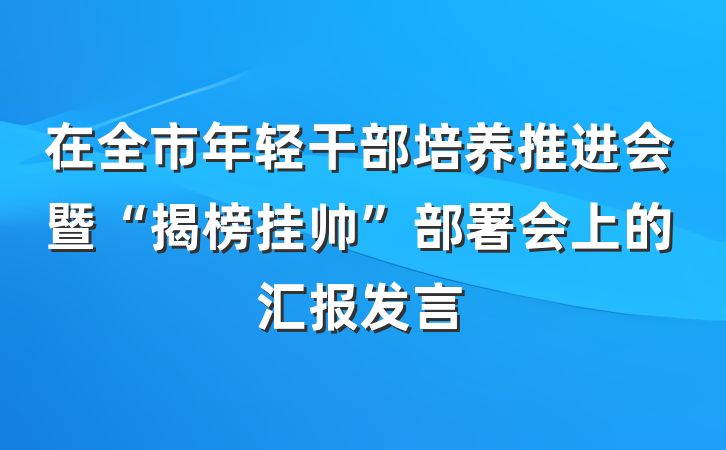 在全市年轻干部培养推进会暨“揭榜挂帅”部署会上的汇报发言