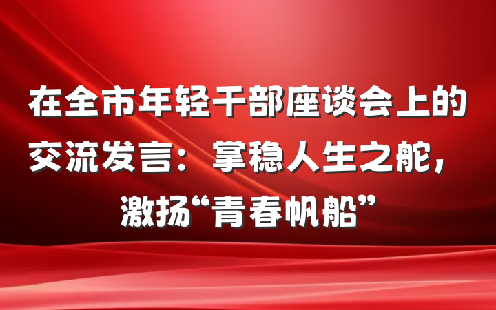 在全市年轻干部座谈会上的交流发言：掌稳人生之舵，激扬“青春帆船”