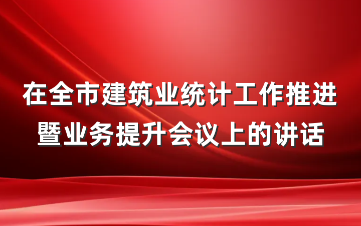 在全市建筑业统计工作推进暨业务提升会议上的讲话