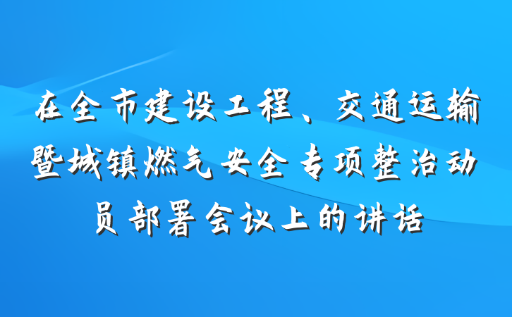 在全市建设工程、交通运输暨城镇燃气安全专项整治动员部署会议上的讲话