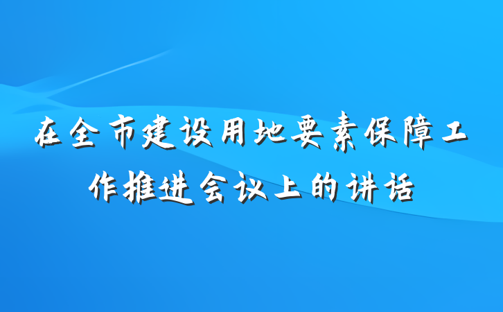 在全市建设用地要素保障工作推进会议上的讲话