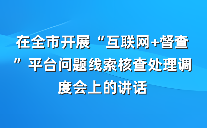 在全市开展“互联网+督查”平台问题线索核查处理调度会上的讲话