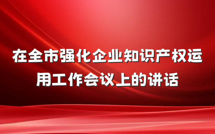 在全市强化企业知识产权运用工作会议上的讲话