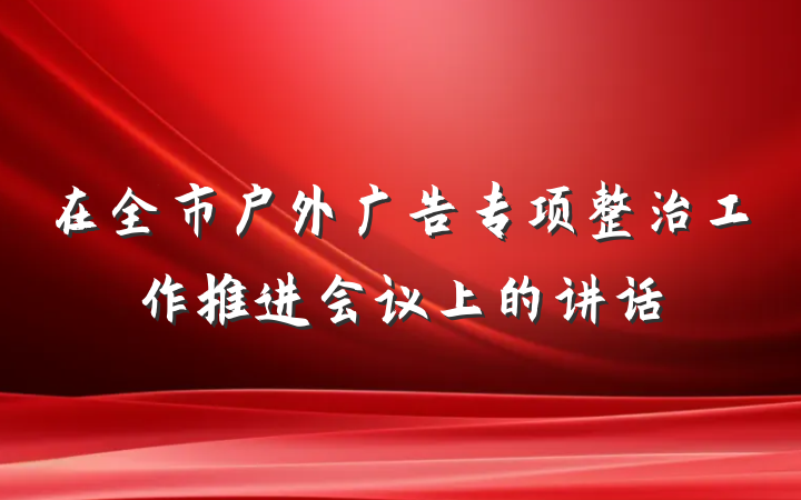 在全市户外广告专项整治工作推进会议上的讲话