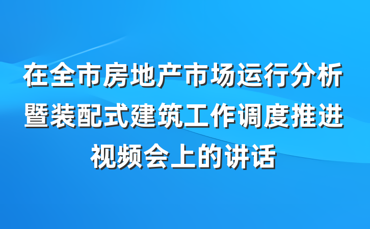 在全市房地产市场运行分析暨装配式建筑工作调度推进视频会上的讲话