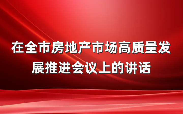 在全市房地产市场高质量发展推进会议上的讲话