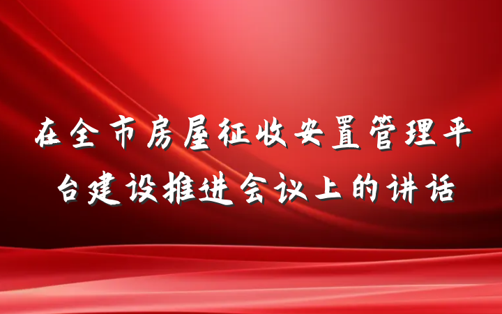 在全市房屋征收安置管理平台建设推进会议上的讲话