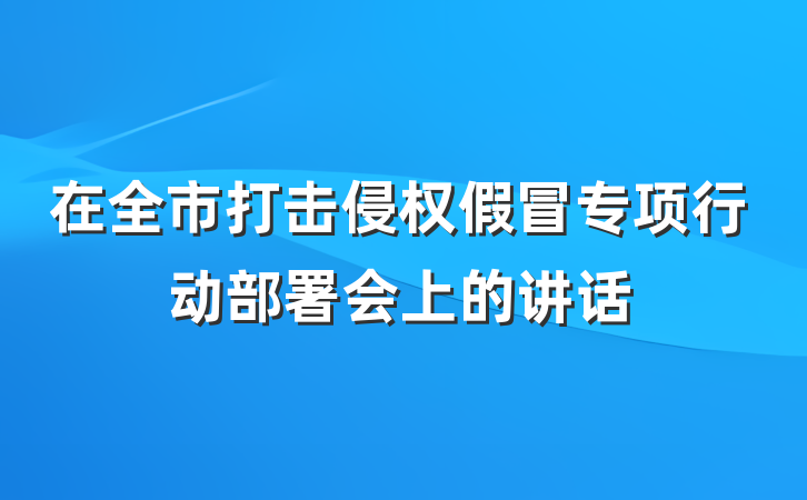 在全市打击侵权假冒专项行动部署会上的讲话