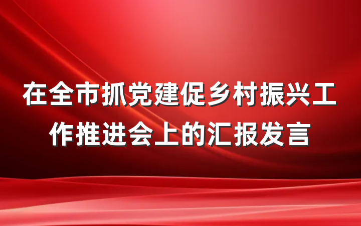 在全市抓党建促乡村振兴工作推进会上的汇报发言