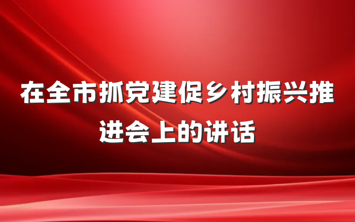 在全市抓党建促乡村振兴推进会上的讲话