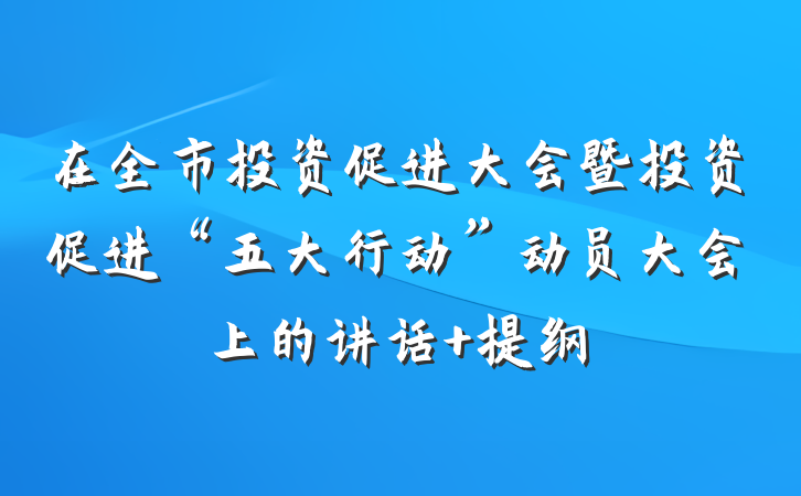 在全市投资促进大会暨投资促进“五大行动”动员大会上的讲话 提纲