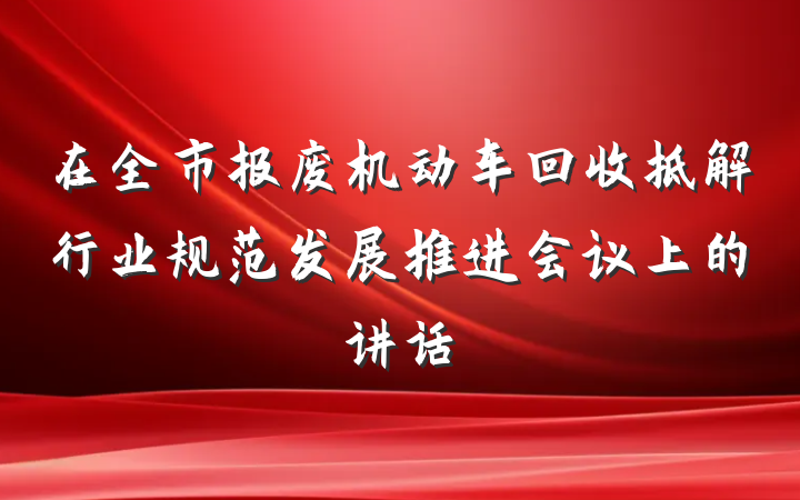 在全市报废机动车回收拆解行业规范发展推进会议上的讲话