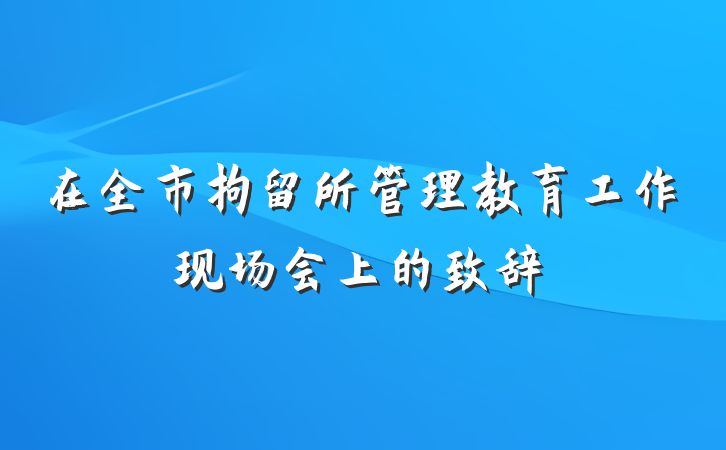 在全市拘留所管理教育工作现场会上的致辞