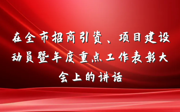 在全市招商引资、项目建设动员暨年度重点工作表彰大会上的讲话