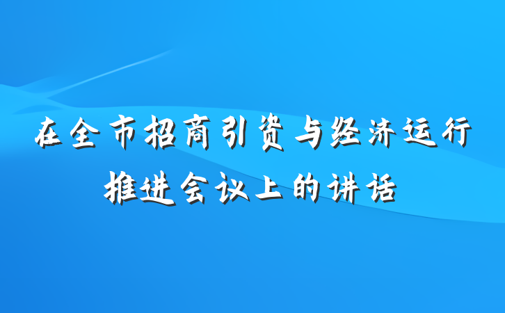 在全市招商引资与经济运行推进会议上的讲话