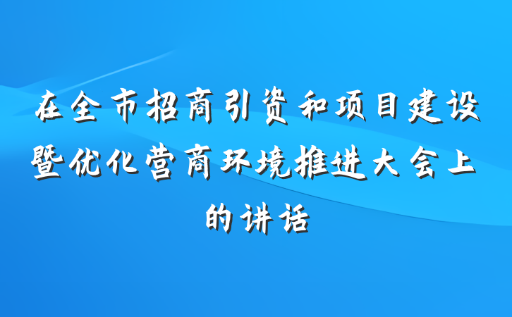 在全市招商引资和项目建设暨优化营商环境推进大会上的讲话