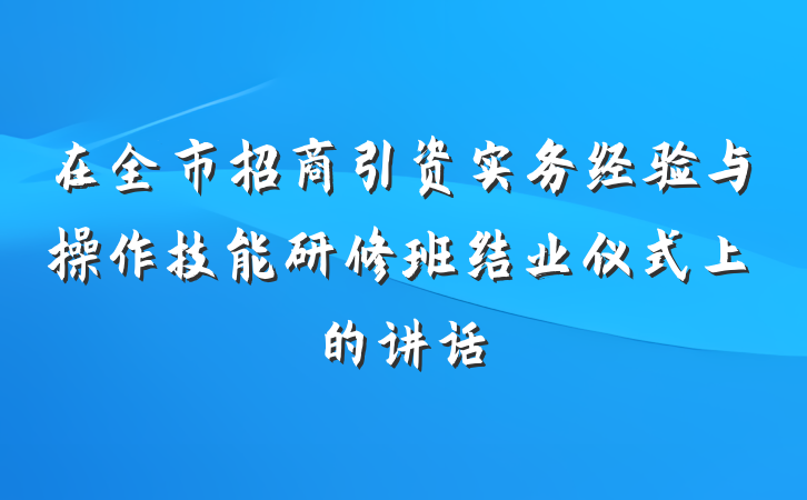 在全市招商引资实务经验与操作技能研修班结业仪式上的讲话