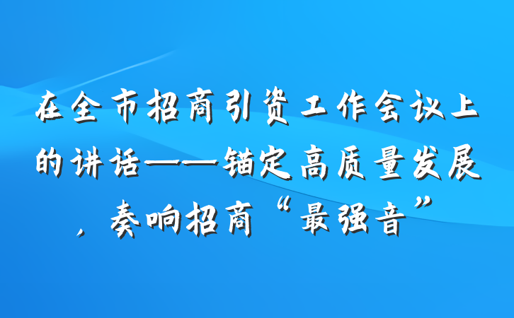 在全市招商引资工作会议上的讲话——锚定高质量发展，奏响招商“最强音”