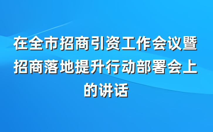 在全市招商引资工作会议暨招商落地提升行动部署会上的讲话