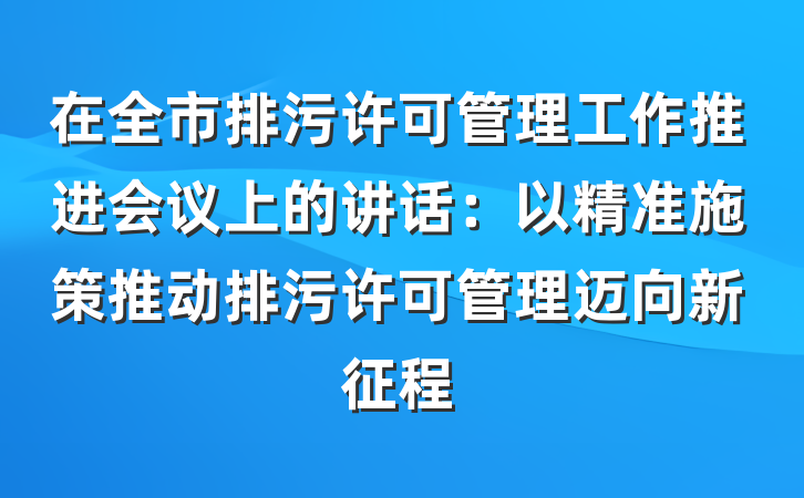 在全市排污许可管理工作推进会议上的讲话：以精准施策推动排污许可管理迈向新征程