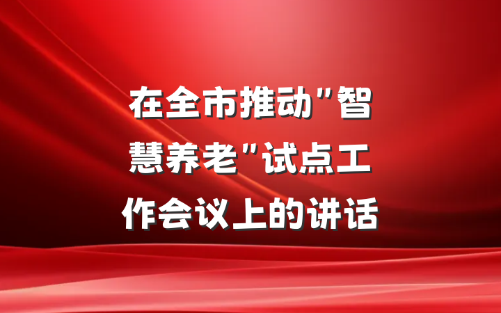 在全市推动"智慧养老"试点工作会议上的讲话