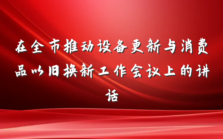 在全市推动设备更新与消费品以旧换新工作会议上的讲话