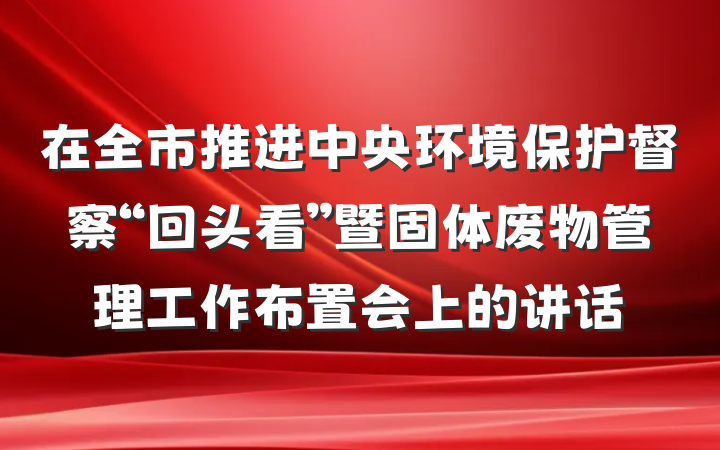 在全市推进中央环境保护督察“回头看”暨固体废物管理工作布置会上的讲话