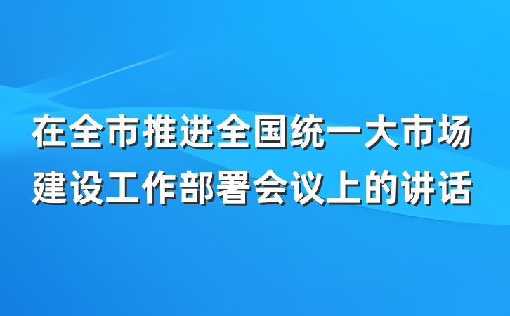 在全市推进全国统一大市场建设工作部署会议上的讲话