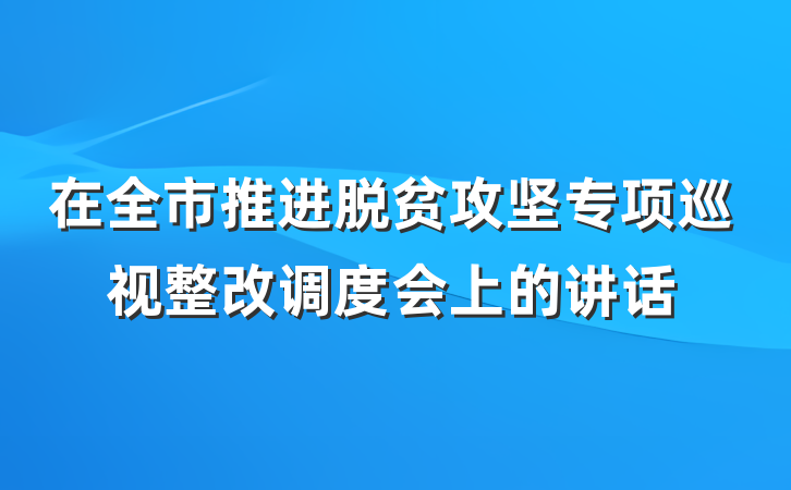 在全市推进脱贫攻坚专项巡视整改调度会上的讲话