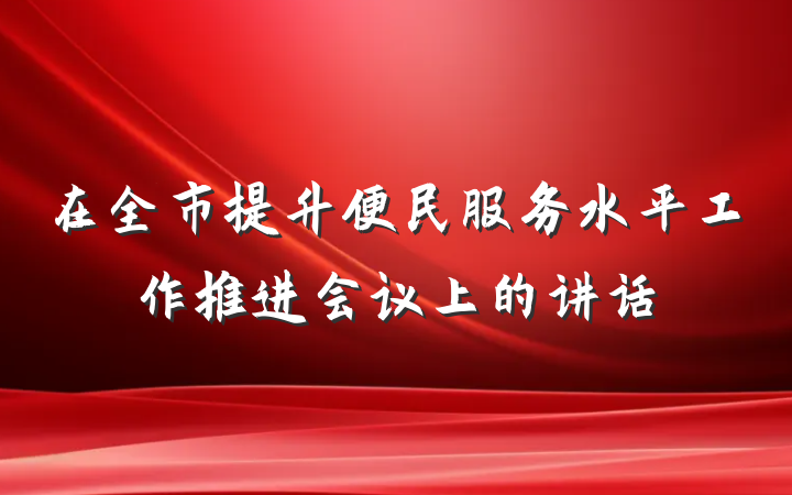 在全市提升便民服务水平工作推进会议上的讲话
