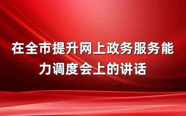 在全市提升网上政务服务能力调度会上的讲话