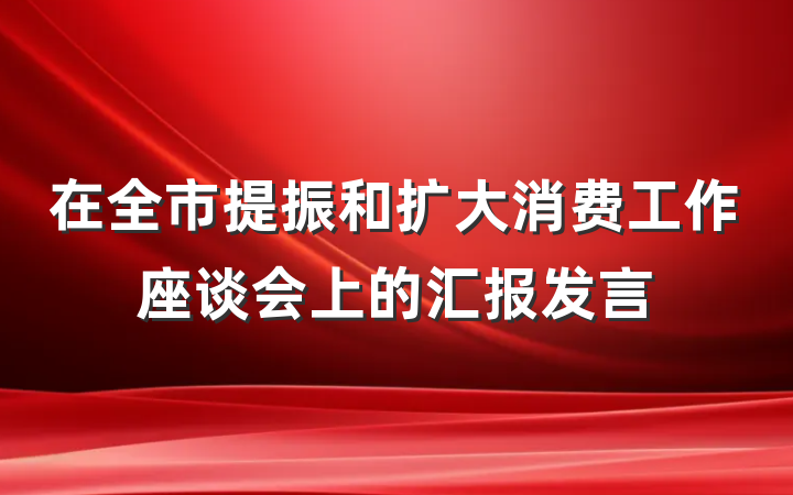 在全市提振和扩大消费工作座谈会上的汇报发言