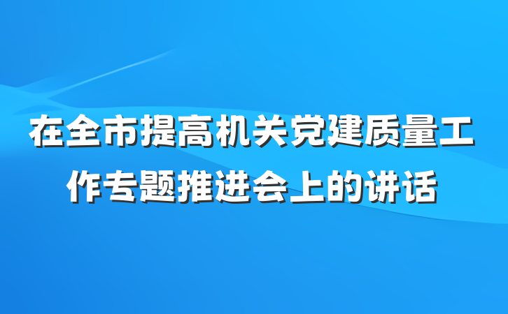 在全市提高机关党建质量工作专题推进会上的讲话