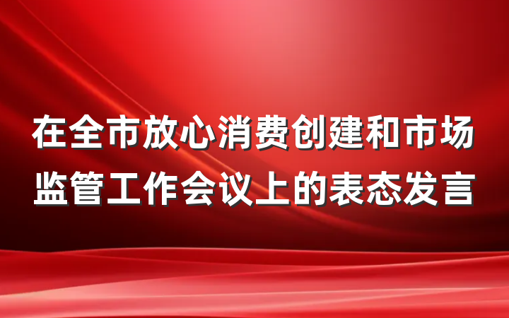 在全市放心消费创建和市场监管工作会议上的表态发言