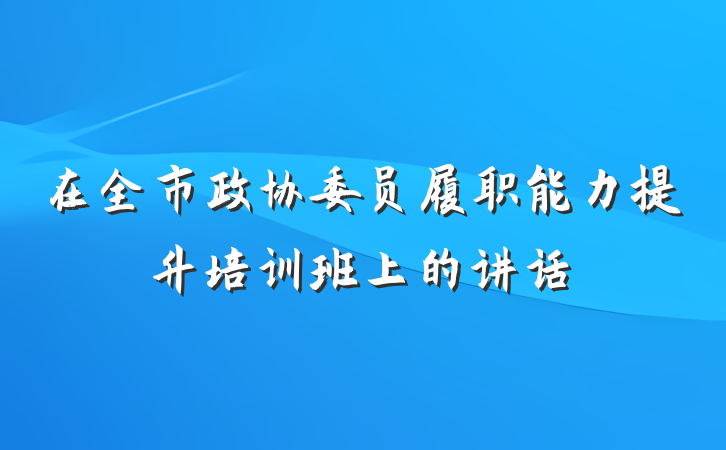在全市政协委员履职能力提升培训班上的讲话
