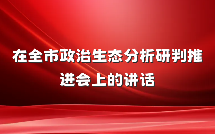 在全市政治生态分析研判推进会上的讲话