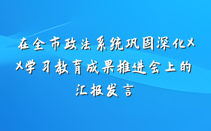 在全市政法系统巩固深化XX学习教育成果推进会上的汇报发言