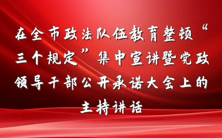 在全市政法队伍教育整顿“三个规定”集中宣讲暨党政领导干部公开承诺大会上的主持讲话