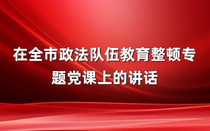 在全市政法队伍教育整顿专题党课上的讲话