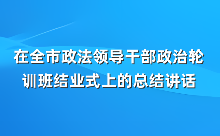 在全市政法领导干部政治轮训班结业式上的总结讲话